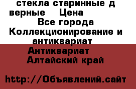 стекла старинные д верные. › Цена ­ 16 000 - Все города Коллекционирование и антиквариат » Антиквариат   . Алтайский край